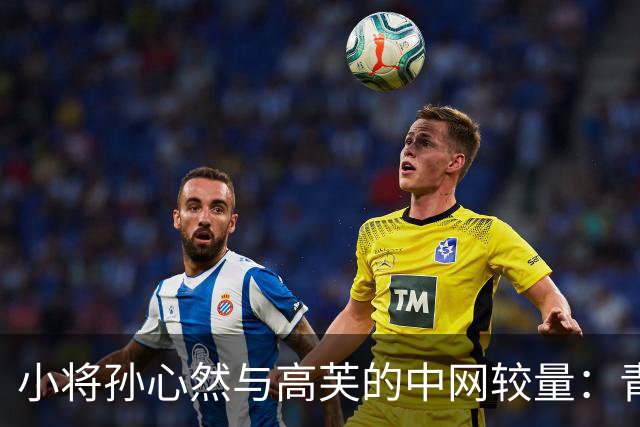 小将孙心然与高芙的中网较量：青春虽败，但心中有梦