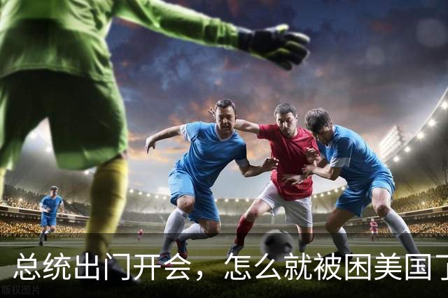 总统出门开会，怎么就被困美国了？