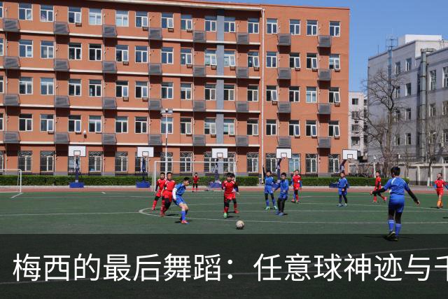 梅西的最后舞蹈：任意球神迹与千球梦想
