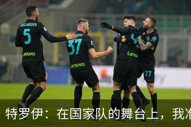 特罗伊：在国家队的舞台上，我准备展现闪亮的自己！