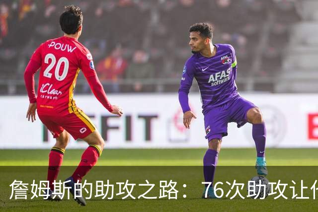 詹姆斯的助攻之路：76次助攻让他飞得更高！