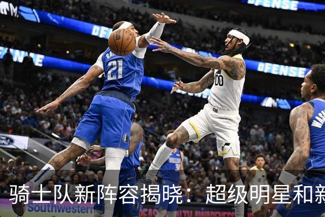 骑士队新阵容揭晓：超级明星和新星齐聚训练营！