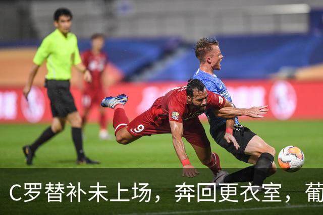 C罗替补未上场，奔回更衣室，葡萄牙队的新生之路